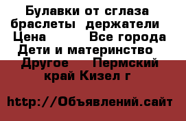 Булавки от сглаза, браслеты, держатели › Цена ­ 180 - Все города Дети и материнство » Другое   . Пермский край,Кизел г.